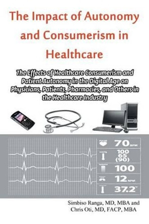 The Impact of Autonomy and Consumerism in Healthcare: The Effects of Healthcare Consumerism and Patient Autonomy in the Digital Age on Physicians, Patients, Pharmacies, and Others in the Healthcare Industry by MD Mba Simbiso Ranga 9781631359828