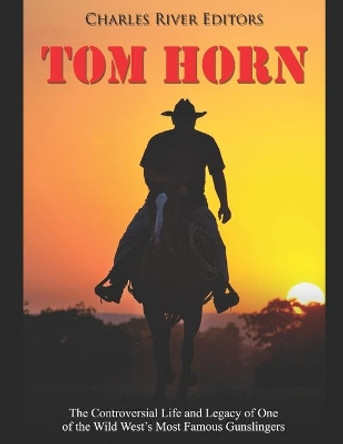 Tom Horn: The Controversial Life and Legacy of One of the Wild West's Most Famous Gunslingers by Charles River Editors 9798603420769