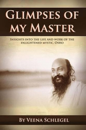 Glimpses of my Master: Insights into the life and work of the enlightened mystic, Osho by Veena Schlegel 9781505771374