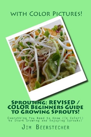 Sprouting: REVISED / COLOR Beginners Guide to Growing Sprouts!: Everything You Need to Know (In Color!) to Start Growing and Enjoying Sprouts! by Jim Beerstecher 9781543212266