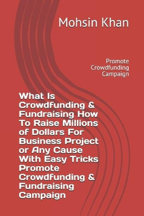 What Is Crowdfunding & Fundraising How To Raise Millions of Dollars For Business Project or Any Cause With Easy Tricks Promote Crowdfunding & Fundraising Campaign: Promote Crowdfunding Campaign by Mohsin Khan 9798655729254