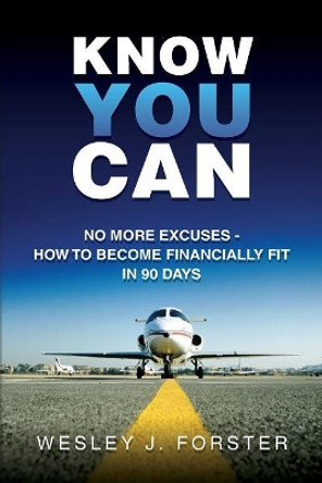 Know You Can: No More Excuses - How to Become Financially Fit in 90 Days by Wesley J Forster 9781490565118