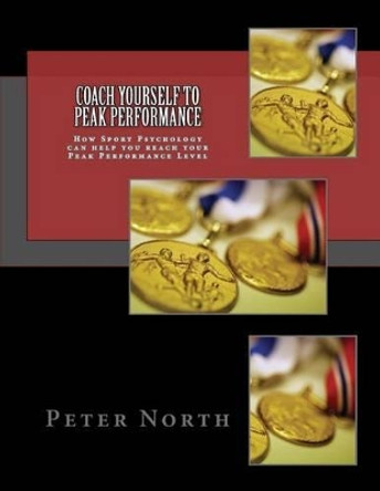 Coach Yourself To Peak Performance: How Sport Psychology can help you reach your Peak Performance Level by Peter North 9781495952562