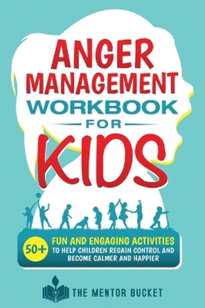 Anger Management Workbook for Kids - 50+ Fun and Engaging Activities to Help Children Regain Control and Become Calmer and Happier by The Mentor Bucket 9781955906050