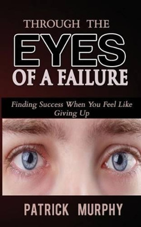 Through the Eyes of a Failure: Finding Success When You Feel Like Giving Up by Patrick Murphy 9781542464611