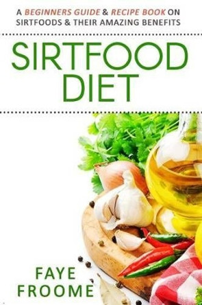 Sirtfood Diet: A Beginners Guide & Recipe Book on Sirtfoods & Their Amazing Benefits by Faye Froome 9781532724954