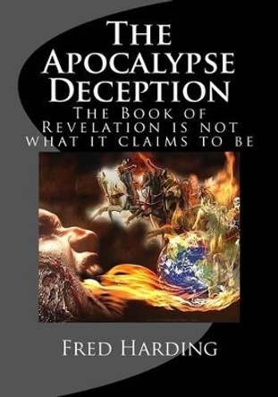 The Apocalypse Deception: The Book of Revelation is not what it claims to be by Fred Harding 9781539627647