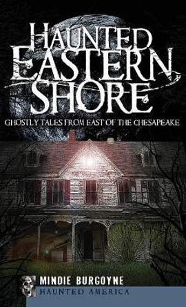 Haunted Eastern Shore: Ghostly Tales from East of the Chesapeake by Mindie Burgoyne 9781540220172