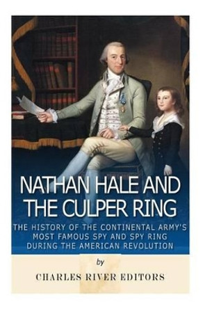 Nathan Hale and the Culper Ring: The History of the Continental Army's Most Famous Spy and Spy Ring during the American Revolution by Charles River Editors 9781539874508