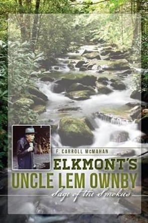 Elkmont's Uncle Lem Ownby: Sage of the Smokies by F Carroll McMahan 9781626191198