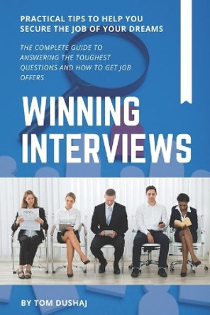 Winning Interviews: The Complete Guide to Answering the Toughest Interview Questions and How to Get Job Offers by Tom Dushaj 9798670096614