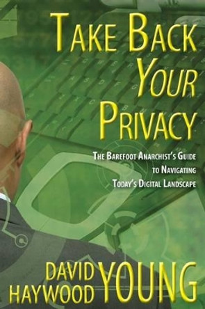 Take Back Your Privacy: The Barefoot Anarchist's Guide to Navigating Today's Digital Landscape by David Haywood Young 9781523766536
