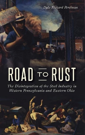 Road to Rust: The Disintegration of the Steel Industry in Western Pennsylvania and Eastern Ohio by Dale Richard Perelman 9781540228444