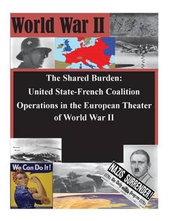 The Shared Burden: United State-French Coalition Operations in the European Theater of World War II by U S Army Command and General Staff Coll 9781502926135