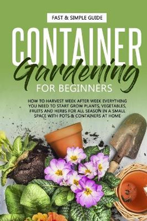 Container Gardening for Beginners: How to Harvest Week After Week, Everything You Need to Know to Start Growing Plants, Vegetables, Fruits and Herbs for All Seasons in a Small Space at Home by Alex Roots 9798663330770