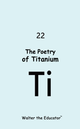 The Poetry of Titanium by Walter the Educator(tm) 9798869011305