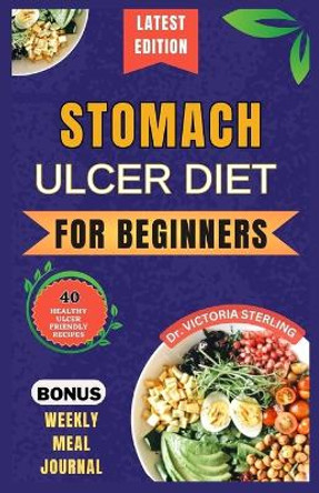 Stomach Ulcer Diet for Beginners: Everything you need to know about stomach ulcers with delicious and nutrient-rich recipes to nourish and soothe your gut naturally by Dr Victoria Sterling 9798868326578