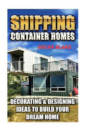 Shipping Container Homes: Decorating & Designing Ideas To Build Your Dream Home by Oscar Blake 9781973906391