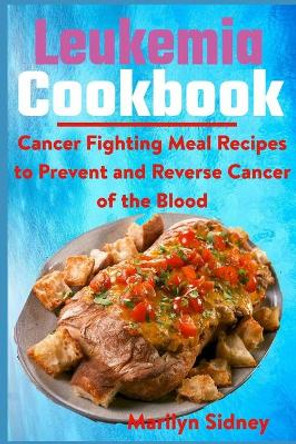 Leukemia Cookbook: Cancer Fighting Meal Recipes to Prevent and Reverse Cancer of the Blood by Marilyn Sidney 9798740805177