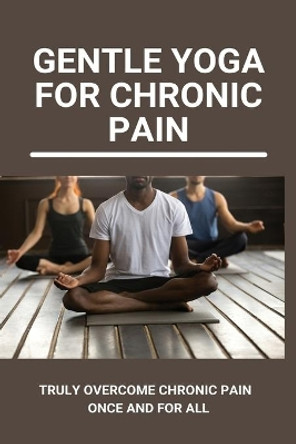 Gentle Yoga For Chronic Pain: Truly Overcome Chronic Pain Once And For All: Overcoming Chronic Pain With Yoga by Jenny Ivancic 9798748240604