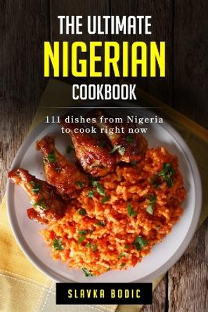 The Ultimate Nigerian Cookbook: 111 Dishes From Nigeria To Cook Right Now by Slavka Bodic 9798875740060