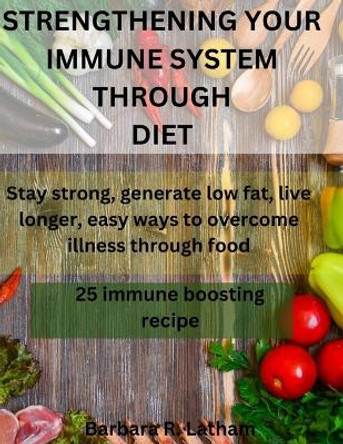 Strengthening Your Immune System Through Diet: Stay strong, generate low fat, live longer, easy ways to overcome illness through food by Barbara R Latham 9798876799715