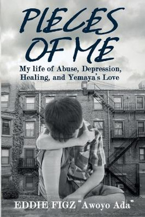 Pieces Of Me: My Life Of Abuse, Depression, Healing and Yemaya's Love by Eddie Figz 9798987156407