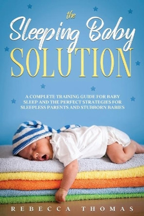 The Sleeping Baby Solution: A Complete Training Guide for Baby Sleep and the Perfect Strategies for Sleepless Parents and Stubborn Babies by Rebecca Thomas 9798646418358