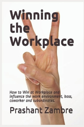 Winning the Workplace: How to Win at Workplace and influence the work environment, boss, coworker and subordinates. by Prashant Zambre 9798648801950
