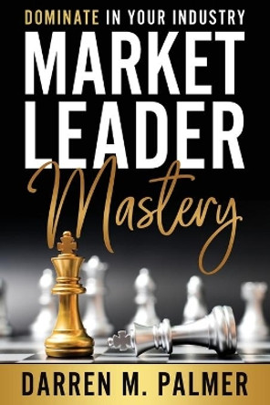 Market Leader Mastery: Dominate in Your Industry by Darren M Palmer 9798686560420