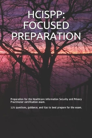 Hcispp: FOCUSED PREPARATION: Preparation for the Healthcare Information Security and Privacy Practitioner certification exam. 125 questions, guidance, and tips to best prepare for the exam. by Gabe Smit 9798581582626