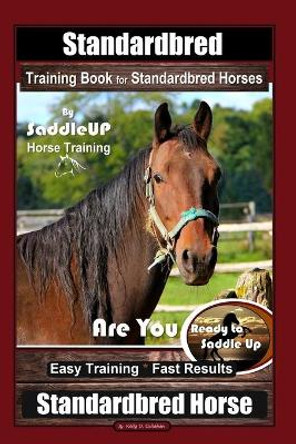 Standardbred Training Book for Standardbred Horses By SaddleUP Horse Training, Are You Ready to Saddle Up? Easy Training * Fast Results, Standardbred Horse by Kelly O Callahan 9798636398936