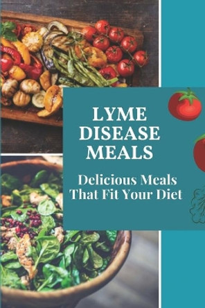 Lyme Disease Meals: Delicious Meals That Fit Your Diet: Healing Lyme Disease With Foods by Elroy Louch 9798470934369