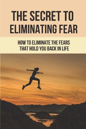 The Secret To Eliminating Fear: How To Eliminate The Fears That Hold You Back In Life: Eliminating Fear And Anxiety by Brain Spada 9798520876410