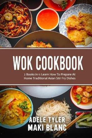 Wok Cookbook: 2 Books in 1: Learn How To Prepare At Home Traditional Asian Stir Fry Dishes by Maki Blanc 9798526861823