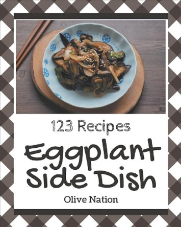 123 Eggplant Side Dish Recipes: Eggplant Side Dish Cookbook - The Magic to Create Incredible Flavor! by Olive Nation 9798570756120