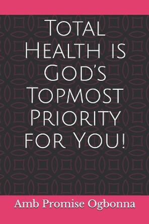 Total Health is God's Topmost Priority for You! by Amb Promise Ogbonna 9798614245672