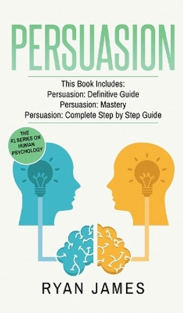 Persuasion: 3 Manuscripts - Persuasion Definitive Guide, Persuasion Mastery, Persuasion Complete Step by Step Guide (Persuasion Series) (Volume 4) by Ryan James 9781951429621