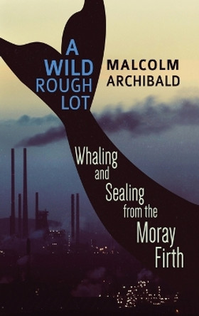 A Wild Rough Lot: Whaling And Sealing From The Moray Firth by Malcolm Archibald 9784867510094