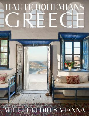 Haute Bohemians: Greece: Interiors, Architecture, and Landscapes by Miguel Flores-Vianna