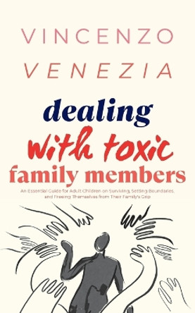 Dealing with Toxic Family Members: An Essential Guide for Adult Children on Surviving, Setting Boundaries, and Freeing Themselves from Their Family's Grip by Vincenzo Venezia 9791281498556