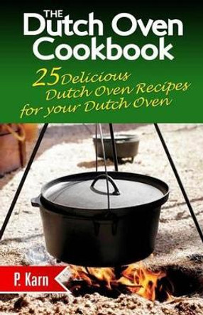 The Dutch Oven Cookbook: 25 Delicious Dutch Oven Recipes for your Dutch Oven by P Karn 9781507774342