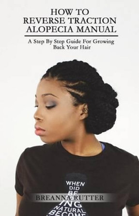 How To Reverse Traction Alopecia Manual: A Step By Step Guide For Growing Back Your Hair by Jared B Rutter 9781499730517