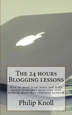 The 24 hours Blogging lessons: How to work from home and make money from your spare time with nothing more than computer network by Philip Knoll 9781985896666