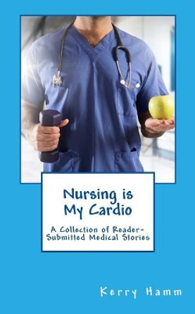 Nursing is My Cardio: A Collection of Reader-Submitted Medical Stories by Kerry Hamm 9781986680615