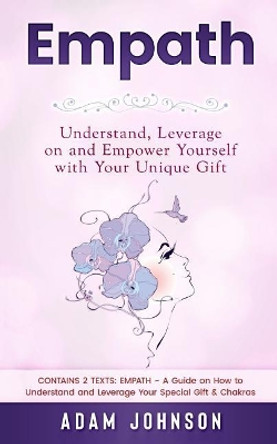 Empath: Understand, Leverage on and Empower Yourself with Your Unique Gift (Contains 2 Texts: Empath - A Guide on How to Understand and Leverage Your Special Gift & Chakras) by Adam Johnson 9781987700770