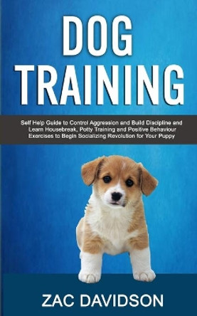 Dog Training: Self Help Guide to Control Aggression and Build Discipline and Learn Housebreak, Potty Training and Positive Behaviour Exercises to Begin Socializing Revolution for Your Puppy by Zac Davidson 9781989682081