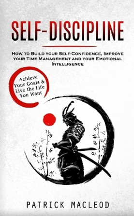 Self-Discipline: Achieve Your Goals & Live the Life You Want (How to Build your Self-Confidence, Improve your Time Management and your Emotional Intelligence) by Patrick MacLeod 9781998927296