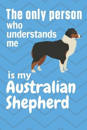 The only person who understands me is my Australian Shepherd: For Australian Shepherd Dog Fans by Wowpooch Press 9781651668467