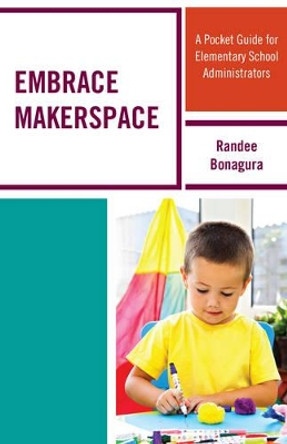 Embrace Makerspace: A Pocket Guide for Elementary School Administrators by Randee Bonagura 9781475828900